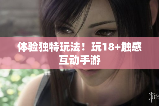 体验独特玩法！玩18+触感互动手游