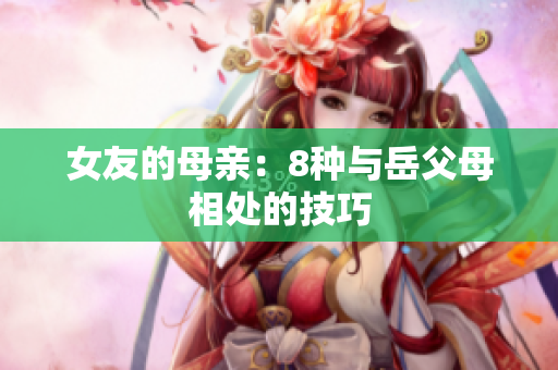女友的母亲：8种与岳父母相处的技巧