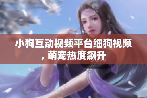 小狗互动视频平台细狗视频, 萌宠热度飙升