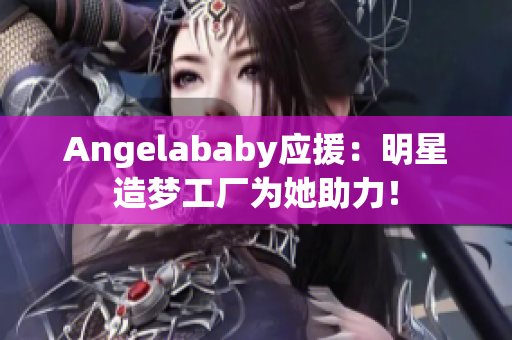 Angelababy应援：明星造梦工厂为她助力！