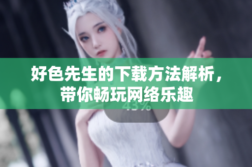 好色先生的下载方法解析，带你畅玩网络乐趣