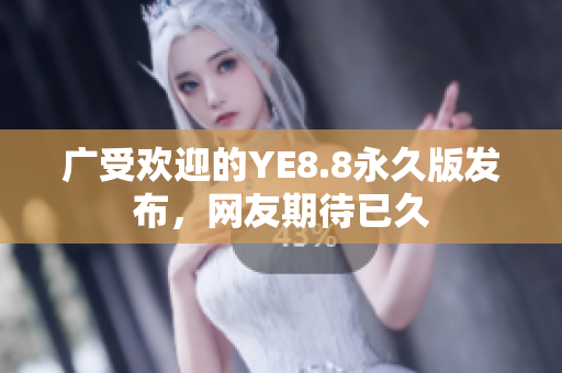 广受欢迎的YE8.8永久版发布，网友期待已久