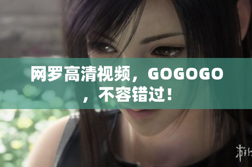 网罗高清视频，GOGOGO，不容错过！