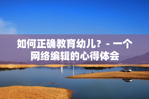 如何正确教育幼儿？- 一个网络编辑的心得体会
