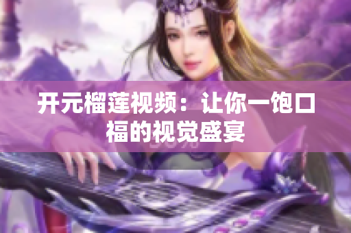 开元榴莲视频：让你一饱口福的视觉盛宴