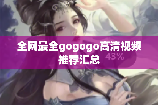 全网最全gogogo高清视频推荐汇总
