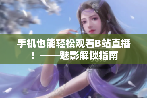 手机也能轻松观看B站直播！——魅影解锁指南