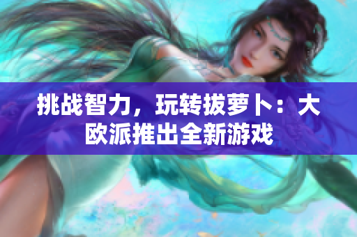 挑战智力，玩转拔萝卜：大欧派推出全新游戏