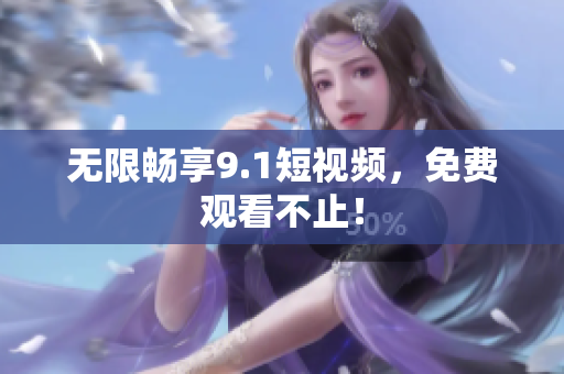 无限畅享9.1短视频，免费观看不止！