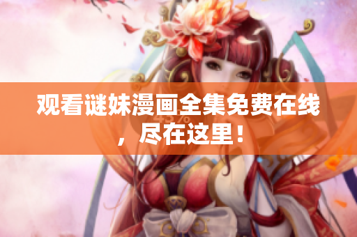 观看谜妹漫画全集免费在线，尽在这里！