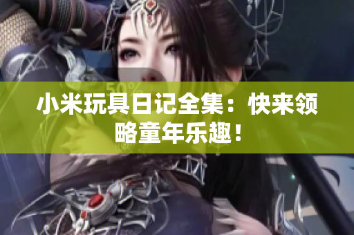小米玩具日记全集：快来领略童年乐趣！