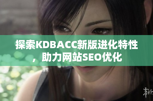 探索KDBACC新版进化特性，助力网站SEO优化