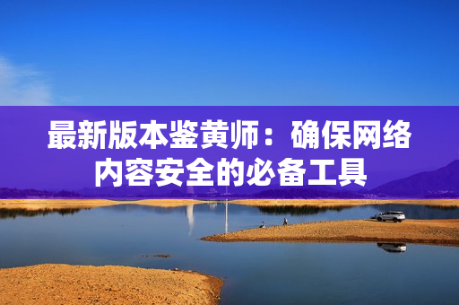 最新版本鉴黄师：确保网络内容安全的必备工具