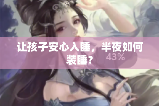 让孩子安心入睡，半夜如何装睡？