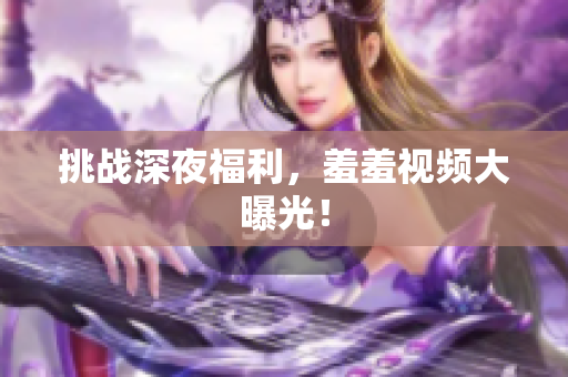 挑战深夜福利，羞羞视频大曝光！