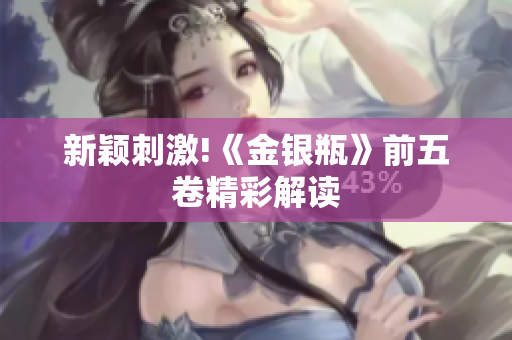 新颖刺激!《金银瓶》前五卷精彩解读