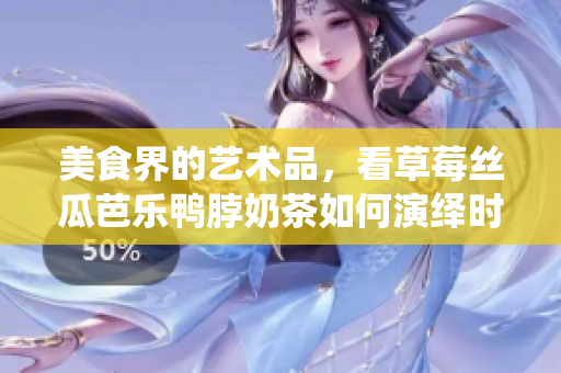 美食界的艺术品，看草莓丝瓜芭乐鸭脖奶茶如何演绎时尚元素！