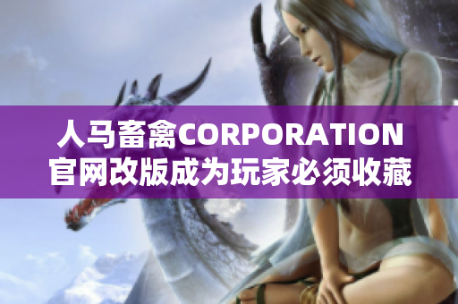 人马畜禽CORPORATION官网改版成为玩家必须收藏的农业网站