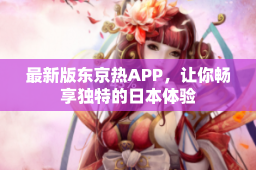 最新版东京热APP，让你畅享独特的日本体验