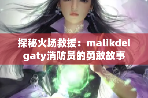 探秘火场救援：malikdelgaty消防员的勇敢故事