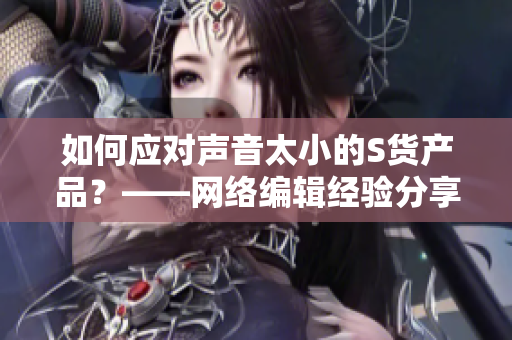 如何应对声音太小的S货产品？——网络编辑经验分享