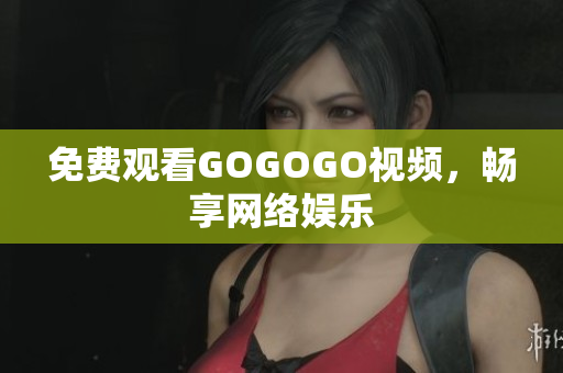 免费观看GOGOGO视频，畅享网络娱乐