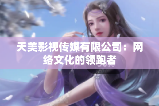 天美影视传媒有限公司：网络文化的领跑者