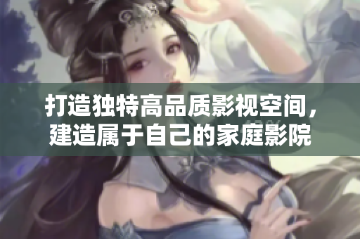 打造独特高品质影视空间，建造属于自己的家庭影院