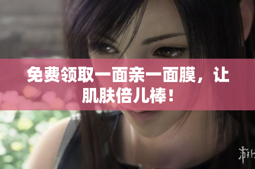 免费领取一面亲一面膜，让肌肤倍儿棒！