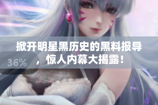 掀开明星黑历史的黑料报导，惊人内幕大揭露！