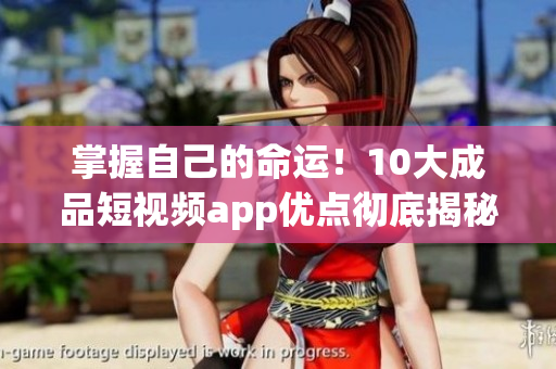 掌握自己的命运！10大成品短视频app优点彻底揭秘