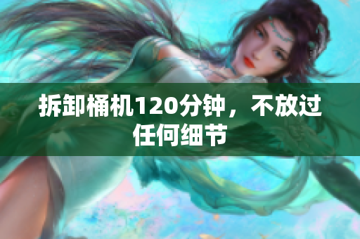 拆卸桶机120分钟，不放过任何细节