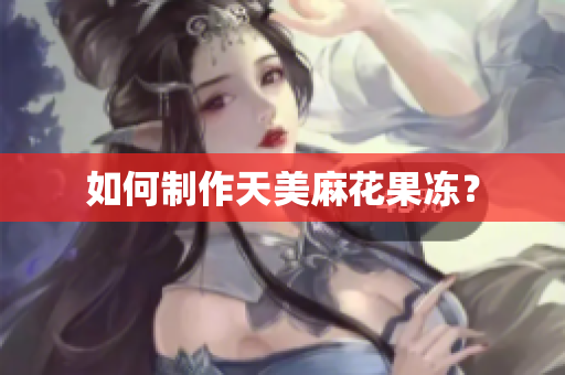 如何制作天美麻花果冻？