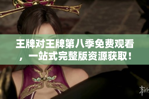 王牌对王牌第八季免费观看，一站式完整版资源获取！