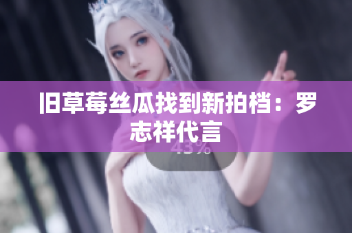 旧草莓丝瓜找到新拍档：罗志祥代言