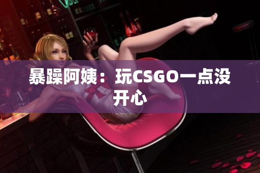 暴躁阿姨：玩CSGO一点没开心