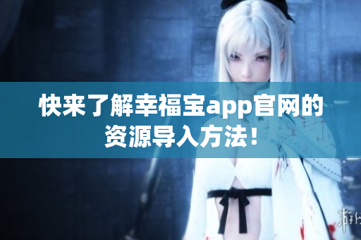 快来了解幸福宝app官网的资源导入方法！