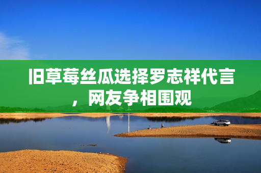 旧草莓丝瓜选择罗志祥代言，网友争相围观