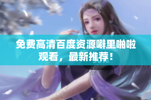 免费高清百度资源噼里啪啦观看，最新推荐！