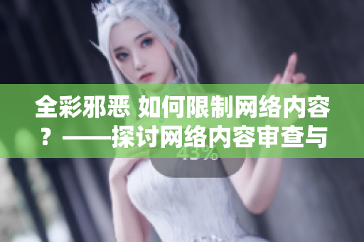 全彩邪恶 如何限制网络内容？——探讨网络内容审查与管控问题