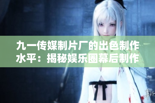 九一传媒制片厂的出色制作水平：揭秘娱乐圈幕后制作秘密