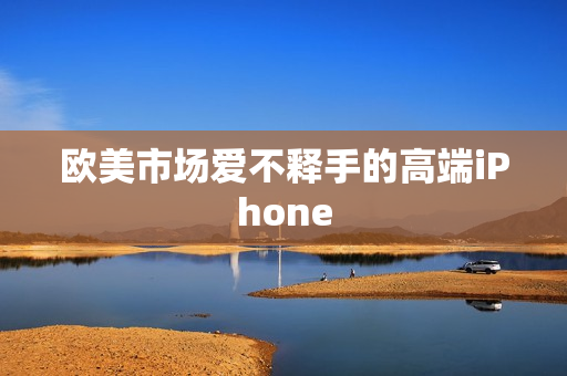 欧美市场爱不释手的高端iPhone