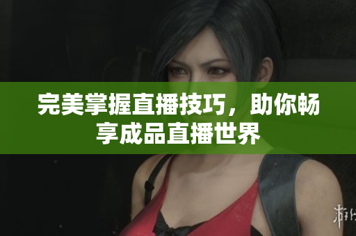 完美掌握直播技巧，助你畅享成品直播世界