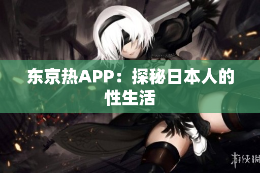 东京热APP：探秘日本人的性生活