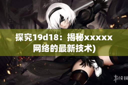 探究19d18：揭秘xxxxx网络的最新技术)
