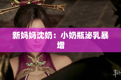 新妈妈沈奶：小奶瓶泌乳暴增