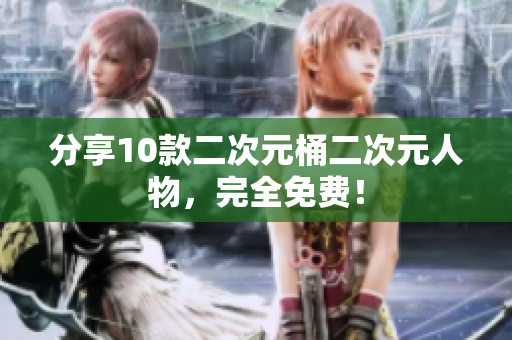 分享10款二次元桶二次元人物，完全免费！