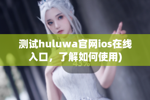 测试huluwa官网ios在线入口，了解如何使用)