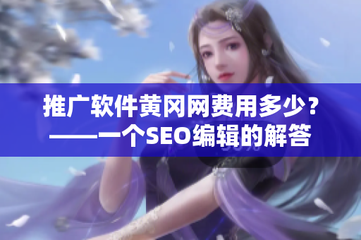 推广软件黄冈网费用多少？——一个SEO编辑的解答