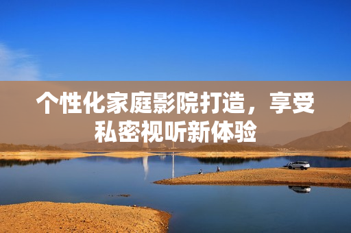 个性化家庭影院打造，享受私密视听新体验